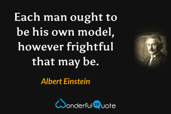 Each man ought to be his own model, however frightful that may be. - Albert Einstein quote.