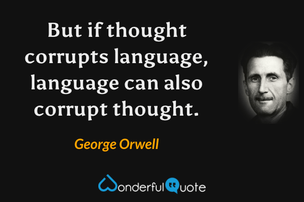 But if thought corrupts language, language can also corrupt thought. - George Orwell quote.