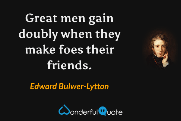 Great men gain doubly when they make foes their friends. - Edward Bulwer-Lytton quote.