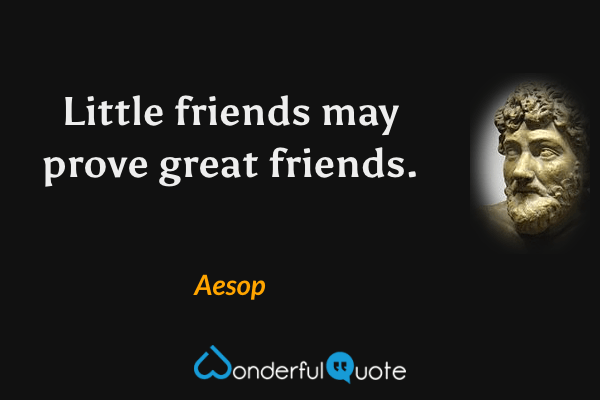 Little friends may prove great friends. - Aesop quote.