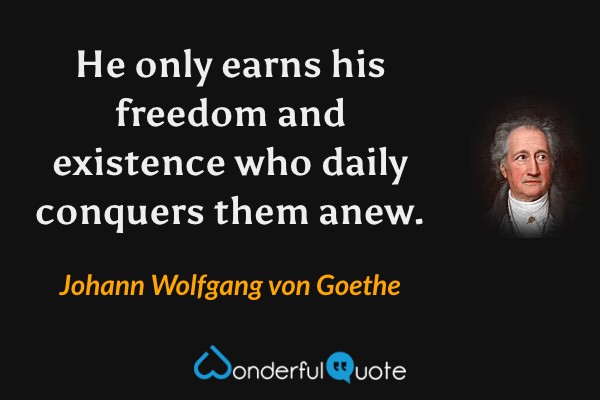 He only earns his freedom and existence who daily conquers them anew. - Johann Wolfgang von Goethe quote.