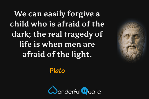 We can easily forgive a child who is afraid of the dark; the real tragedy of life is when men are afraid of the light. - Plato quote.
