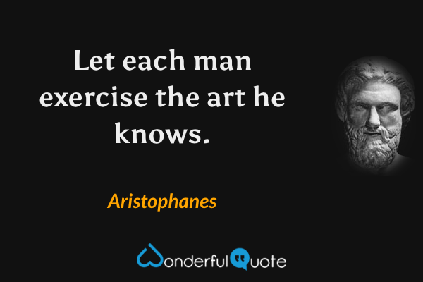 Let each man exercise the art he knows. - Aristophanes quote.