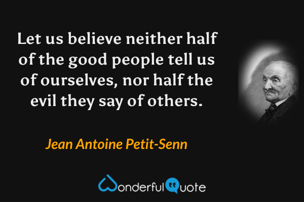 Let us believe neither half of the good people tell us of ourselves, nor half the evil they say of others. - Jean Antoine Petit-Senn quote.