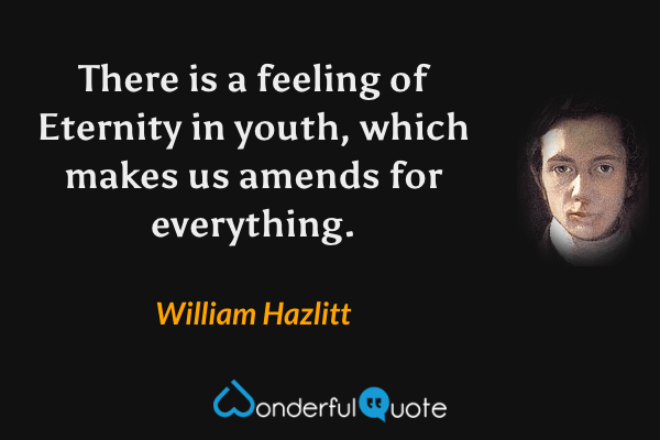 There is a feeling of Eternity in youth, which makes us amends for everything. - William Hazlitt quote.