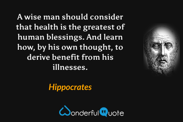 A wise man should consider that health is the greatest of human blessings. And learn how, by his own thought, to derive benefit from his illnesses. - Hippocrates quote.