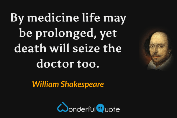 By medicine life may be prolonged, yet death will seize the doctor too. - William Shakespeare quote.