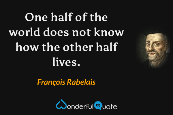 One half of the world does not know how the other half lives. - François Rabelais quote.