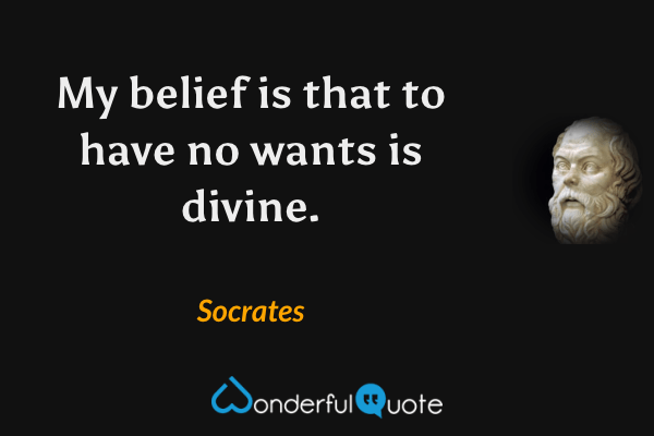 My belief is that to have no wants is divine. - Socrates quote.