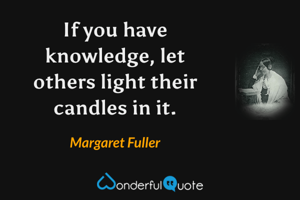If you have knowledge, let others light their candles in it. - Margaret Fuller quote.