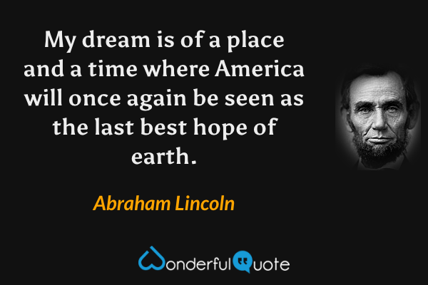 My dream is of a place and a time where America will once again be seen as the last best hope of earth. - Abraham Lincoln quote.