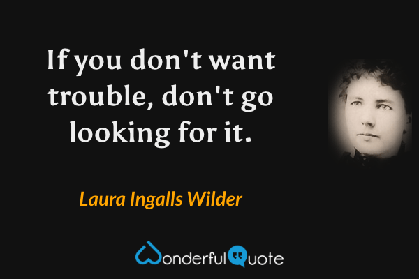 If you don't want trouble, don't go looking for it. - Laura Ingalls Wilder quote.