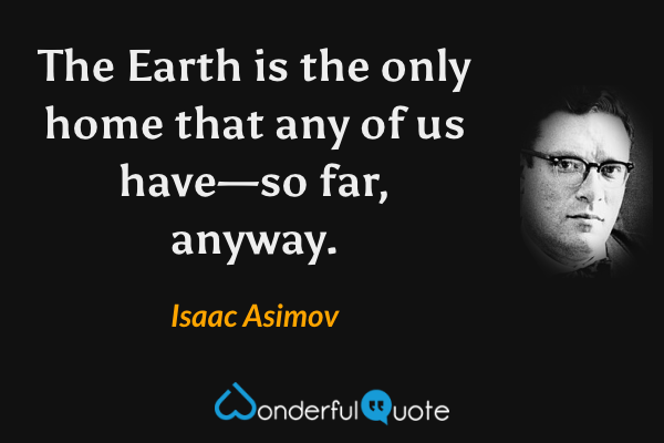 The Earth is the only home that any of us have—so far, anyway. - Isaac Asimov quote.