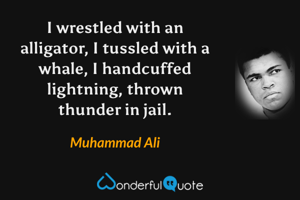 I wrestled with an alligator, I tussled with a whale, I handcuffed lightning, thrown thunder in jail. - Muhammad Ali quote.