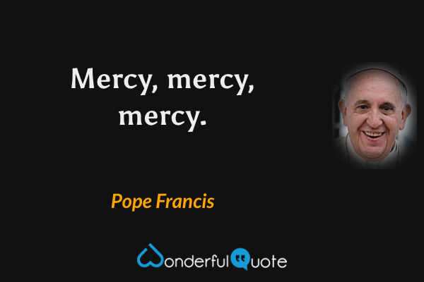 Mercy, mercy, mercy. - Pope Francis quote.