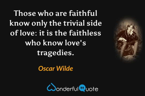 Those who are faithful know only the trivial side of love: it is the faithless who know love's tragedies. - Oscar Wilde quote.