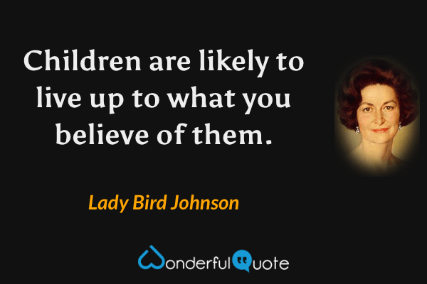 Children are likely to live up to what you believe of them. - Lady Bird Johnson quote.