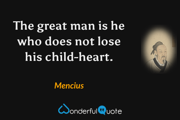 The great man is he who does not lose his child-heart. - Mencius quote.