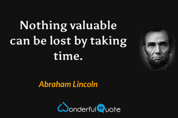 Nothing valuable can be lost by taking time. - Abraham Lincoln quote.