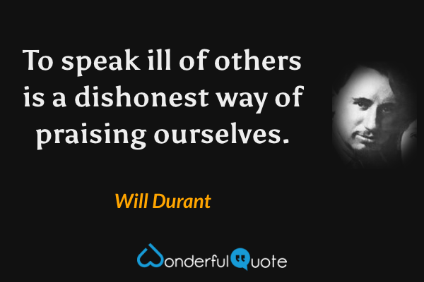 To speak ill of others is a dishonest way of praising ourselves. - Will Durant quote.