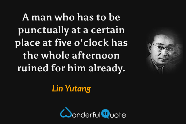 A man who has to be punctually at a certain place at five o'clock has the whole afternoon ruined for him already. - Lin Yutang quote.