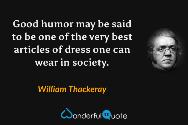 Good humor may be said to be one of the very best articles of dress one can wear in society. - William Thackeray quote.
