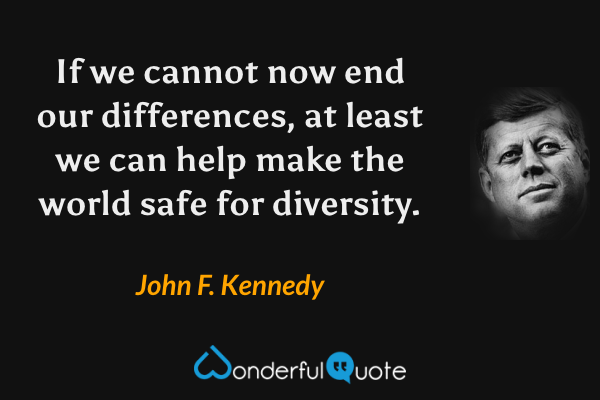 If we cannot now end our differences, at least we can help make the world safe for diversity. - John F. Kennedy quote.