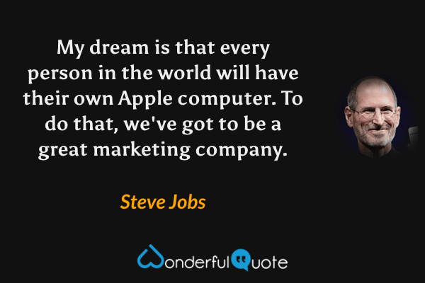My dream is that every person in the world will have their own Apple computer. To do that, we've got to be a great marketing company. - Steve Jobs quote.