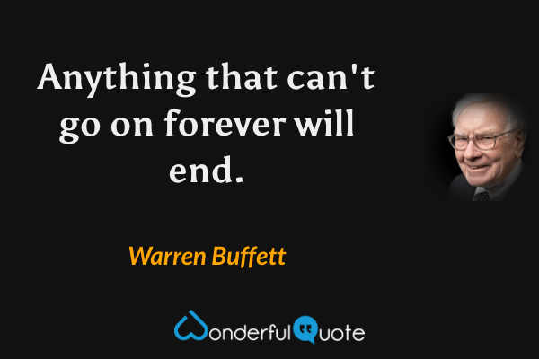 Anything that can't go on forever will end. - Warren Buffett quote.