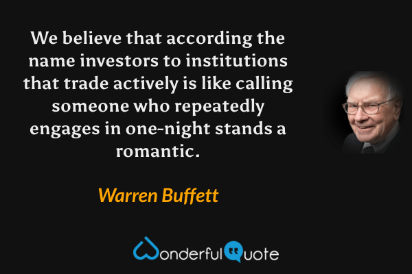 We believe that according the name investors to institutions that trade actively is like calling someone who repeatedly engages in one-night stands a romantic. - Warren Buffett quote.