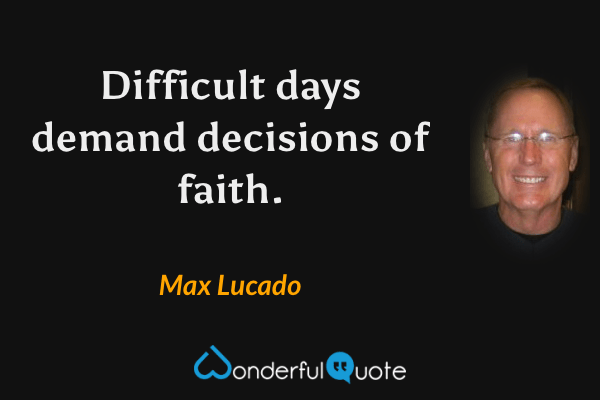 Difficult days demand decisions of faith. - Max Lucado quote.