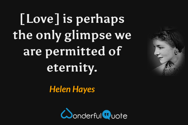 [Love] is perhaps the only glimpse we are permitted of eternity. - Helen Hayes quote.