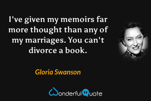 I've given my memoirs far more thought than any of my marriages. You can't divorce a book. - Gloria Swanson quote.