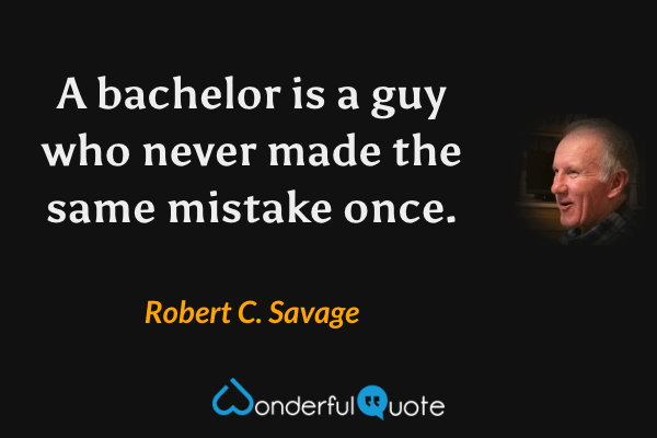 A bachelor is a guy who never made the same mistake once. - Robert C. Savage quote.