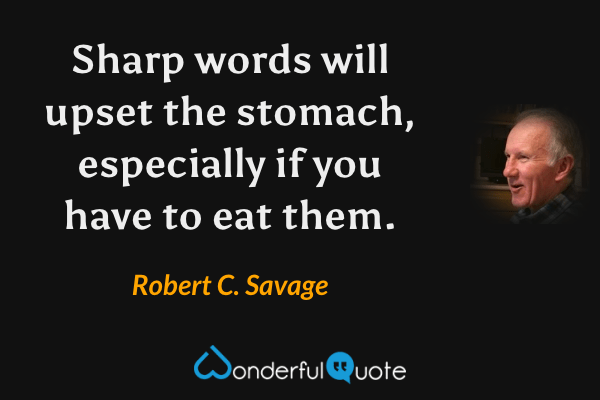 Sharp words will upset the stomach, especially if you have to eat them. - Robert C. Savage quote.