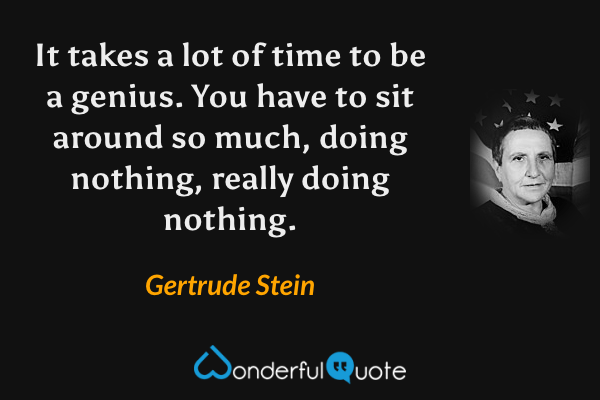 It takes a lot of time to be a genius. You have to sit around so much, doing nothing, really doing nothing. - Gertrude Stein quote.