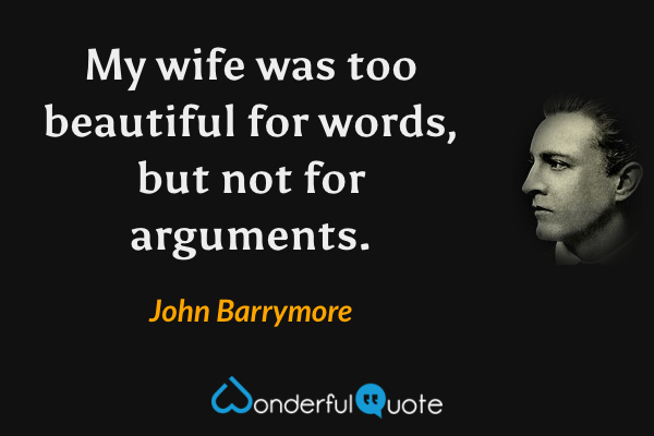 My wife was too beautiful for words, but not for arguments. - John Barrymore quote.