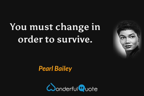 You must change in order to survive. - Pearl Bailey quote.