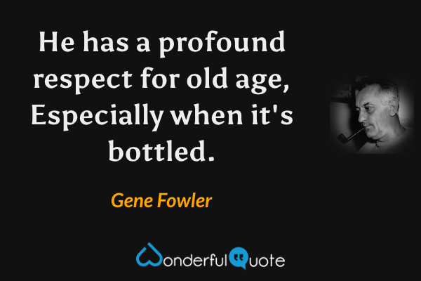 He has a profound respect for old age, Especially when it's bottled. - Gene Fowler quote.