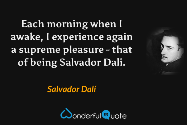 Each morning when I awake, I experience again a supreme pleasure - that of being Salvador Dali. - Salvador Dalí quote.