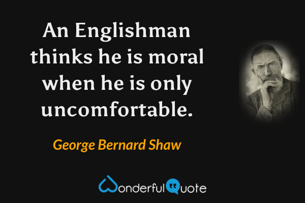 An Englishman thinks he is moral when he is only uncomfortable. - George Bernard Shaw quote.
