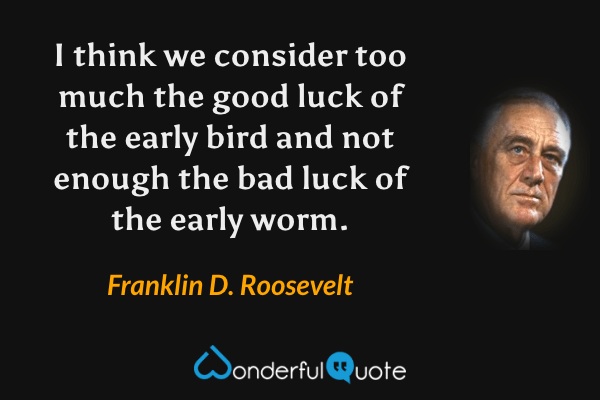 I think we consider too much the good luck of the early bird and not enough the bad luck of the early worm. - Franklin D. Roosevelt quote.
