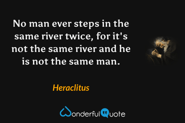 No man ever steps in the same river twice, for it's not the same river and he is not the same man. - Heraclitus quote.
