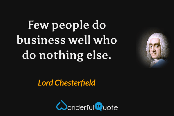 Few people do business well who do nothing else. - Lord Chesterfield quote.
