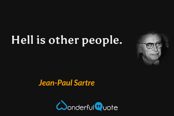 Hell is other people. - Jean-Paul Sartre quote.