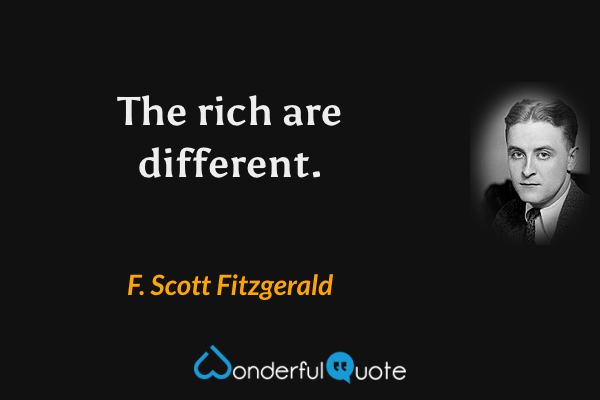 The rich are different. - F. Scott Fitzgerald quote.