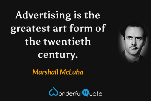 Advertising is the greatest art form of the twentieth century. - Marshall McLuha quote.