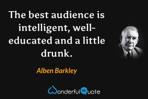 The best audience is intelligent, well-educated and a little drunk. - Alben Barkley quote.