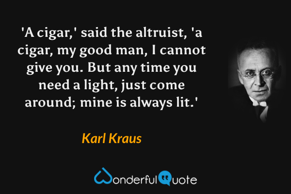 'A cigar,' said the altruist, 'a cigar, my good man, I cannot give you. But any time you need a light, just come around; mine is always lit.' - Karl Kraus quote.