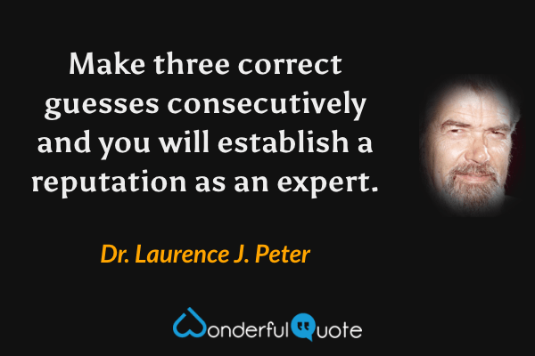 Make three correct guesses consecutively and you will establish a reputation as an expert. - Dr. Laurence J. Peter quote.